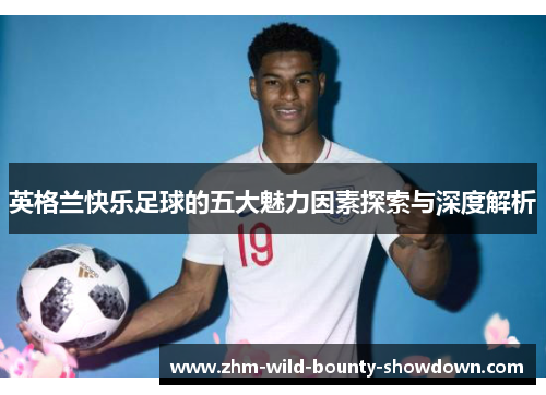 英格兰快乐足球的五大魅力因素探索与深度解析