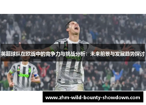 英超球队在欧战中的竞争力与挑战分析：未来前景与发展趋势探讨