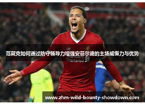 范戴克如何通过防守领导力增强安菲尔德的主场威慑力与优势