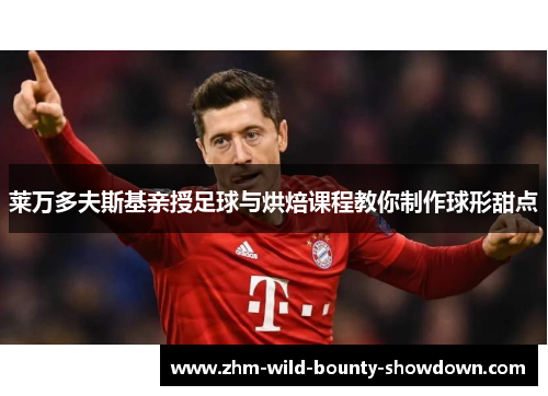 莱万多夫斯基亲授足球与烘焙课程教你制作球形甜点