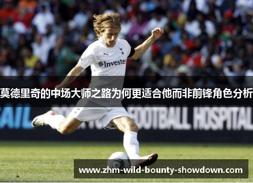 莫德里奇的中场大师之路为何更适合他而非前锋角色分析