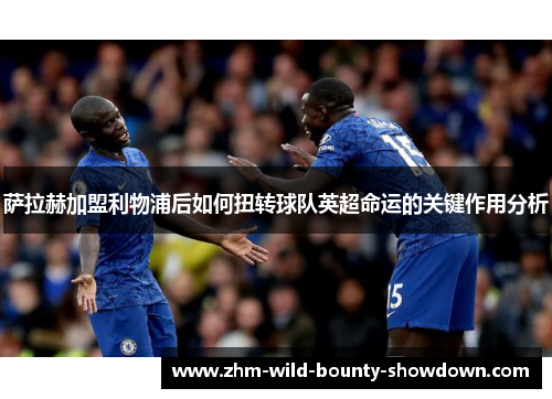 萨拉赫加盟利物浦后如何扭转球队英超命运的关键作用分析