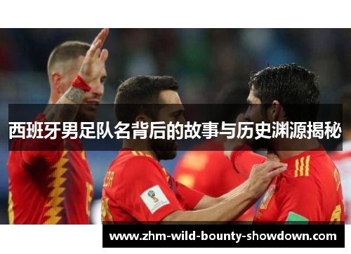 西班牙男足队名背后的故事与历史渊源揭秘