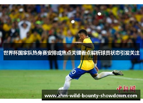 世界杯国家队热身赛安排成焦点关键看点解析球员状态引发关注