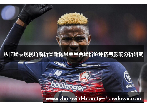 从临场表现视角解析奥斯梅恩意甲赛场价值评估与影响分析研究