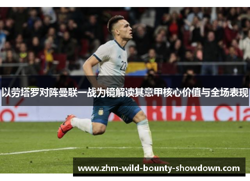 以劳塔罗对阵曼联一战为镜解读其意甲核心价值与全场表现