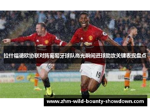 拉什福德欧协联对阵葡萄牙球队高光瞬间进球助攻关键表现盘点