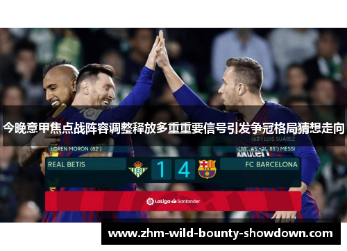 今晚意甲焦点战阵容调整释放多重重要信号引发争冠格局猜想走向