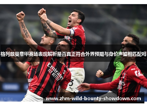 格列兹曼意甲赛场表现解析是否真正符合外界预期与身价声望相匹配吗