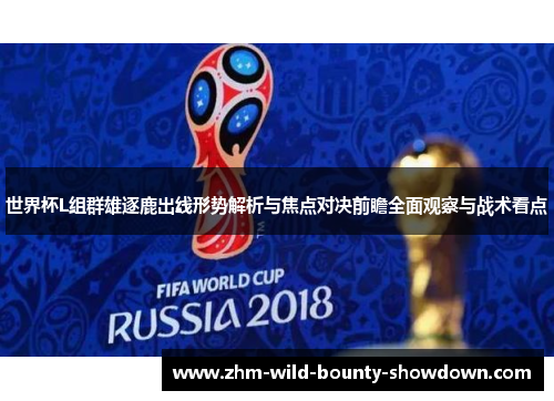 世界杯L组群雄逐鹿出线形势解析与焦点对决前瞻全面观察与战术看点