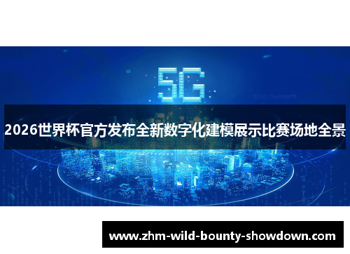 2026世界杯官方发布全新数字化建模展示比赛场地全景