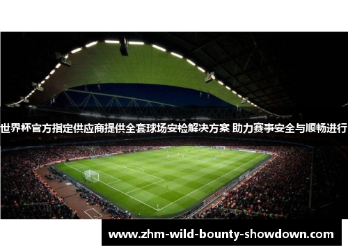 世界杯官方指定供应商提供全套球场安检解决方案 助力赛事安全与顺畅进行