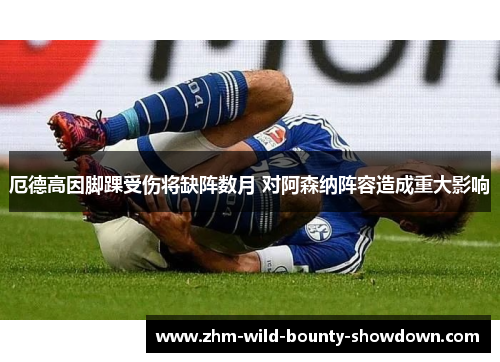 厄德高因脚踝受伤将缺阵数月 对阿森纳阵容造成重大影响