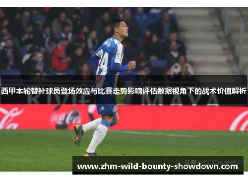 西甲本轮替补球员登场效应与比赛走势影响评估数据视角下的战术价值解析