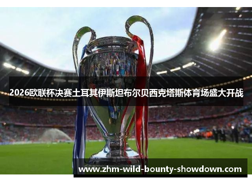 2026欧联杯决赛土耳其伊斯坦布尔贝西克塔斯体育场盛大开战