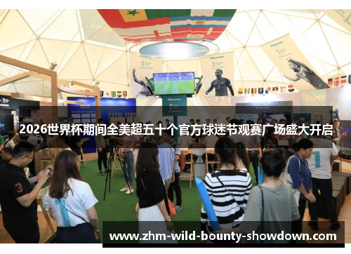 2026世界杯期间全美超五十个官方球迷节观赛广场盛大开启