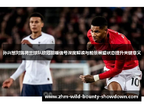 孙兴慜对阵荷兰球队欧冠回暖信号深度解读与前景展望状态提升关键意义