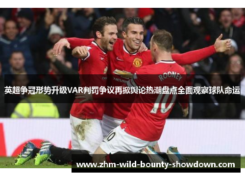 英超争冠形势升级VAR判罚争议再掀舆论热潮盘点全面观察球队命运