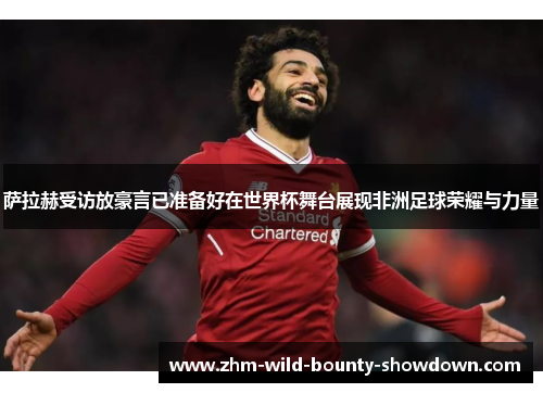 萨拉赫受访放豪言已准备好在世界杯舞台展现非洲足球荣耀与力量